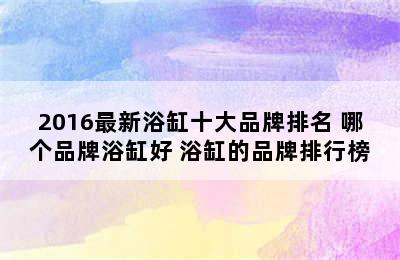 2016最新浴缸十大品牌排名 哪个品牌浴缸好 浴缸的品牌排行榜